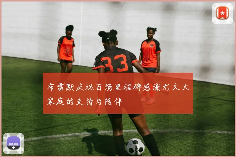 布雷默庆祝百场里程碑感谢尤文大家庭的支持与陪伴