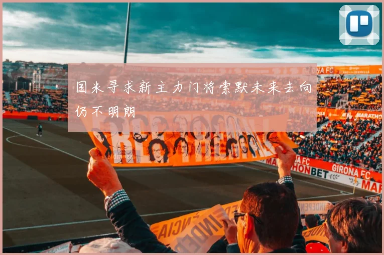 国米寻求新主力门将索默未来去向仍不明朗