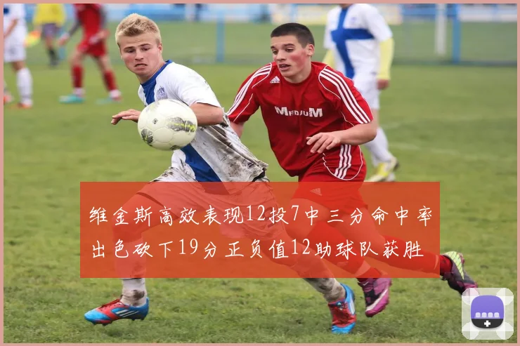 维金斯高效表现12投7中三分命中率出色砍下19分正负值12助球队获胜