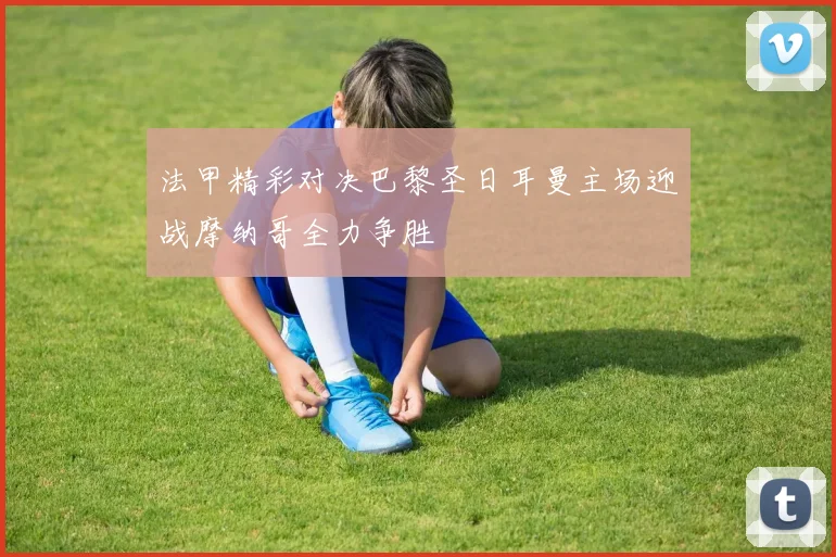 法甲精彩对决巴黎圣日耳曼主场迎战摩纳哥全力争胜