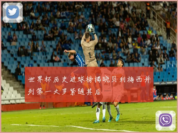世界杯历史进球榜揭晓贝利梅西并列第一大罗紧随其后