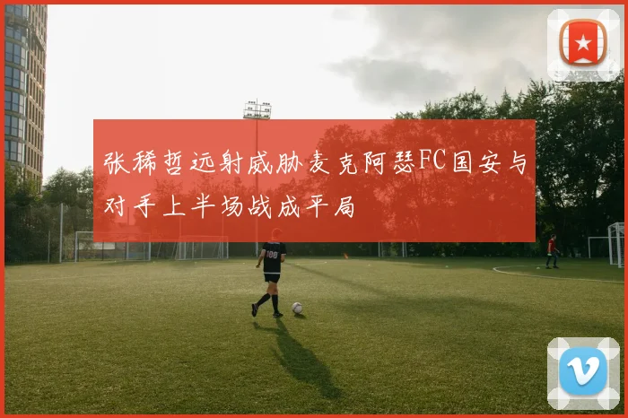张稀哲远射威胁麦克阿瑟FC国安与对手上半场战成平局