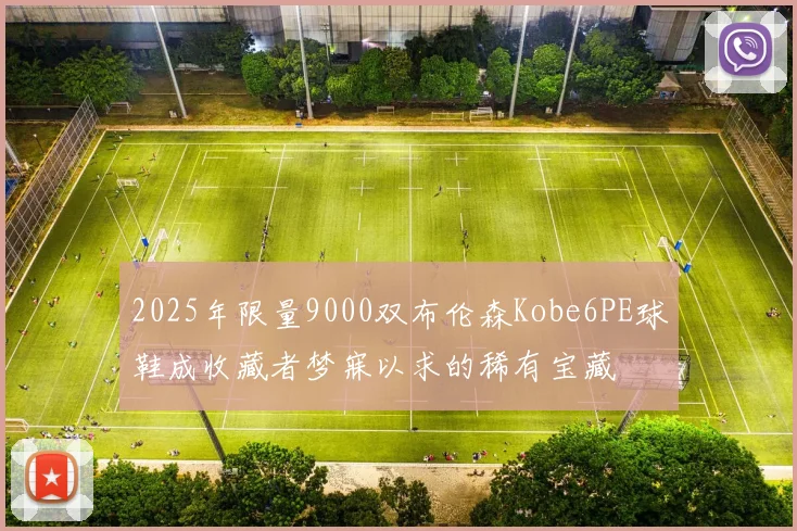 2025年限量9000双布伦森Kobe6PE球鞋成收藏者梦寐以求的稀有宝藏