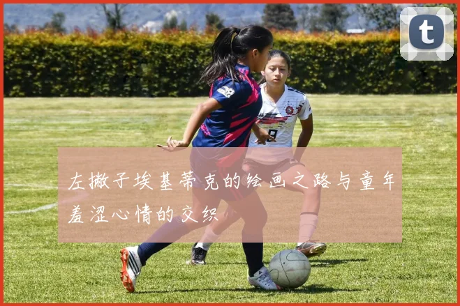 左撇子埃基蒂克的绘画之路与童年羞涩心情的交织