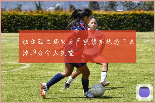 切尔西主场失分严重领先状态下丢掉19分令人失望