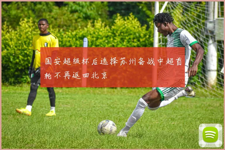 国安超级杯后选择苏州备战中超首轮不再返回北京