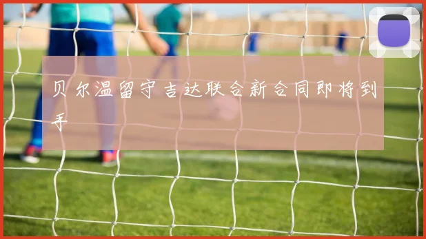 贝尔温留守吉达联合新合同即将到手