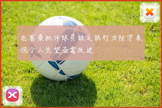 孔塞桑批评球员缺乏执行力防守表现令人失望亟需改进