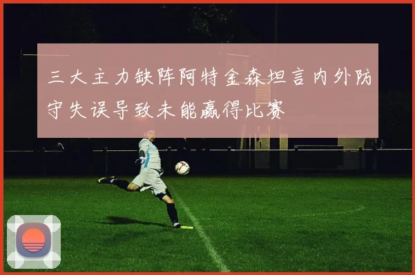 三大主力缺阵阿特金森坦言内外防守失误导致未能赢得比赛