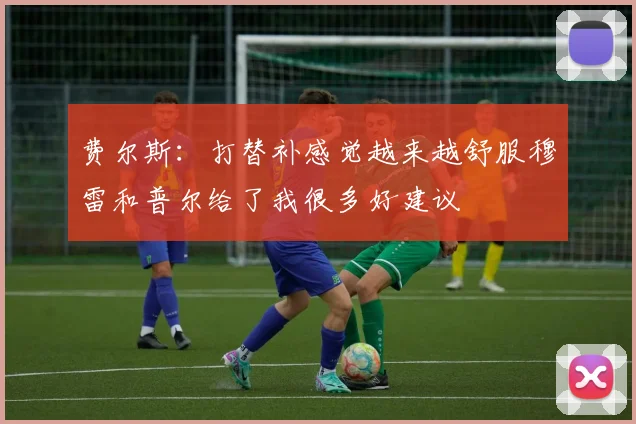 费尔斯：打替补感觉越来越舒服穆雷和普尔给了我很多好建议