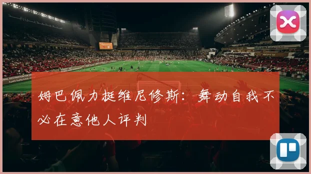 姆巴佩力挺维尼修斯：舞动自我不必在意他人评判