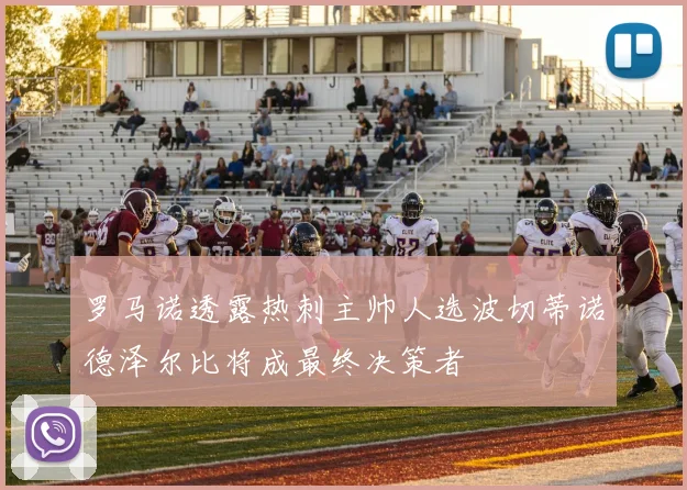 罗马诺透露热刺主帅人选波切蒂诺德泽尔比将成最终决策者
