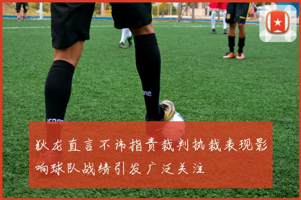狄龙直言不讳指责裁判执裁表现影响球队战绩引发广泛关注