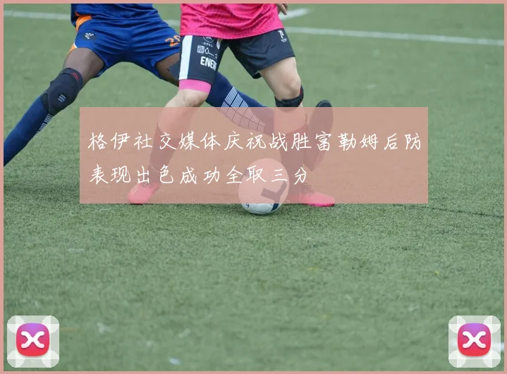 格伊社交媒体庆祝战胜富勒姆后防表现出色成功全取三分