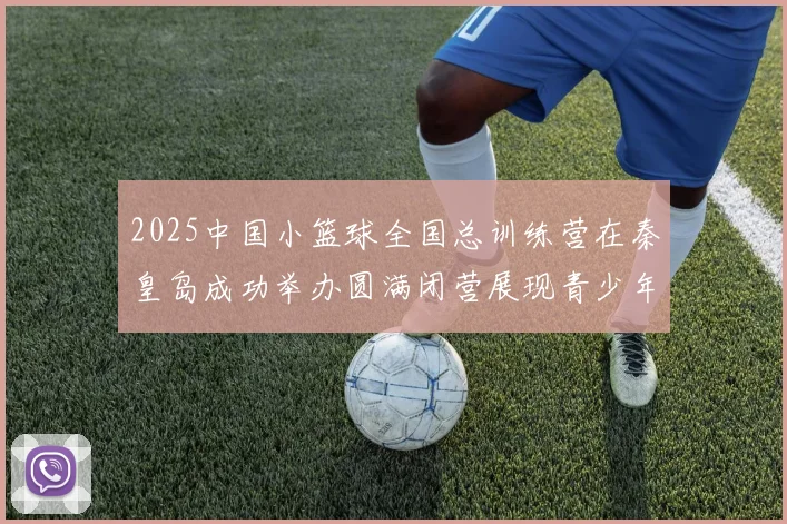 2025中国小篮球全国总训练营在秦皇岛成功举办圆满闭营展现青少年篮球新风貌