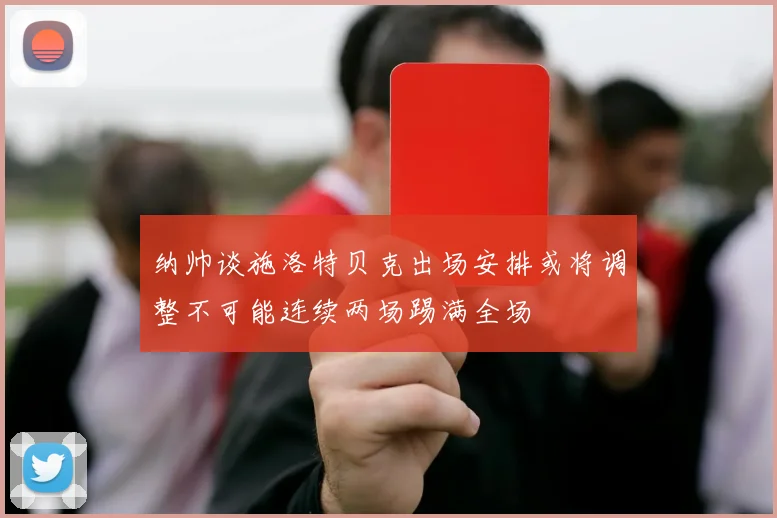 纳帅谈施洛特贝克出场安排或将调整不可能连续两场踢满全场