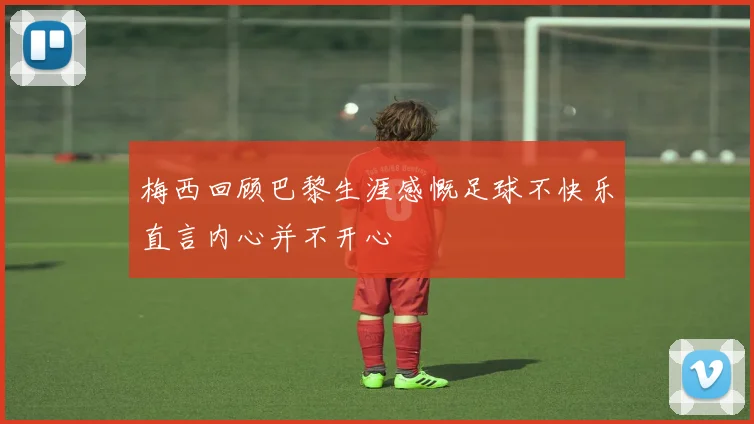 梅西回顾巴黎生涯感慨足球不快乐直言内心并不开心