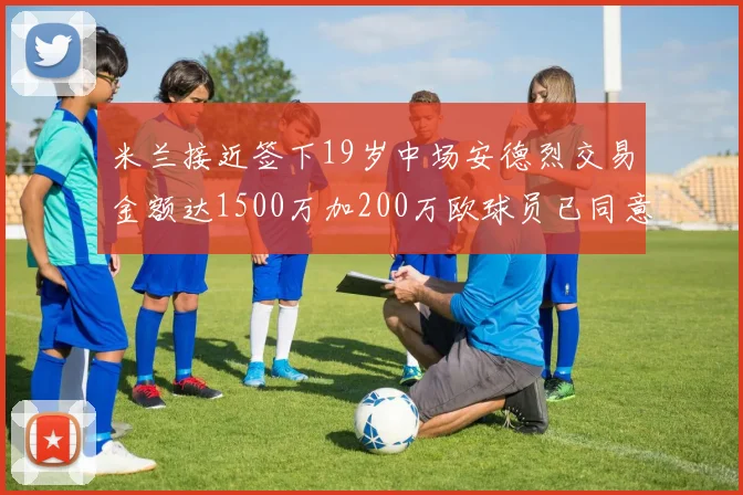 米兰接近签下19岁中场安德烈交易金额达1500万加200万欧球员已同意
