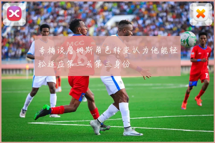 夸梅谈詹姆斯角色转变认为他能轻松适应第二或第三身份