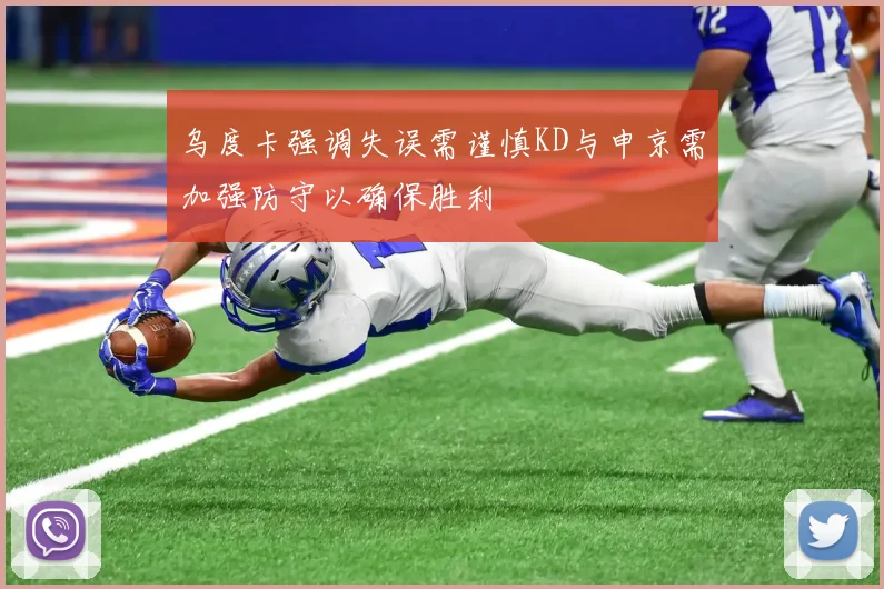 乌度卡强调失误需谨慎KD与申京需加强防守以确保胜利