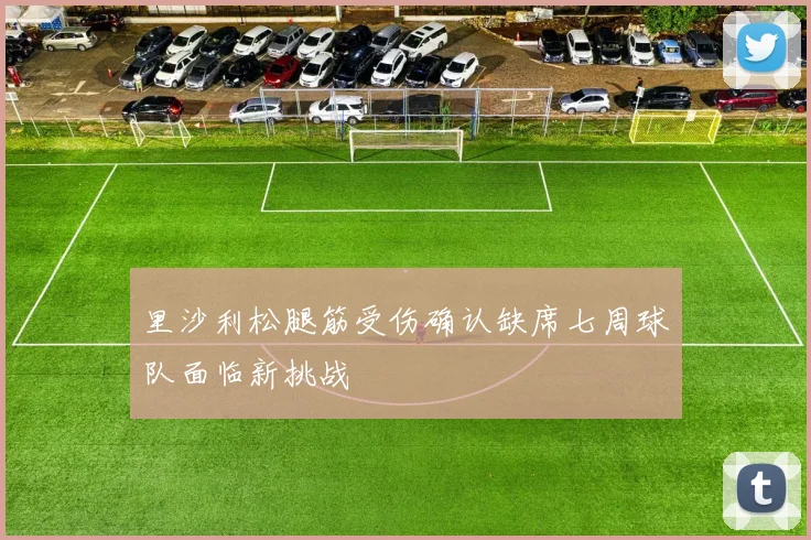 里沙利松腿筋受伤确认缺席七周球队面临新挑战