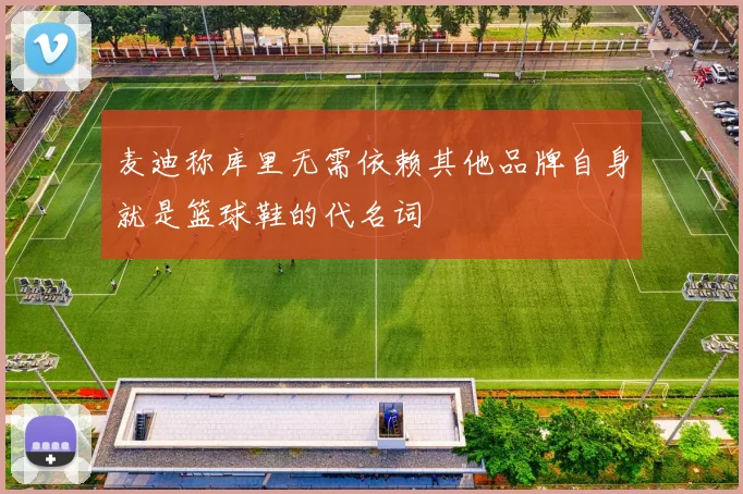 麦迪称库里无需依赖其他品牌自身就是篮球鞋的代名词
