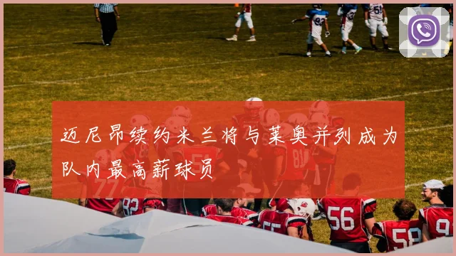 迈尼昂续约米兰将与莱奥并列成为队内最高薪球员
