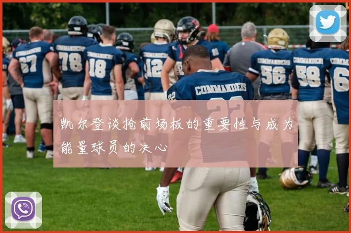 凯尔登谈抢前场板的重要性与成为能量球员的决心