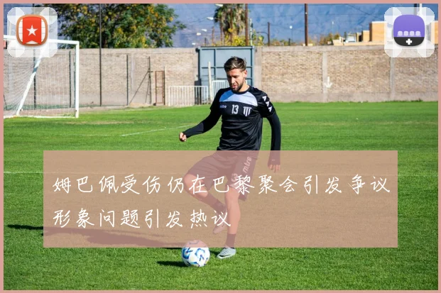 姆巴佩受伤仍在巴黎聚会引发争议形象问题引发热议