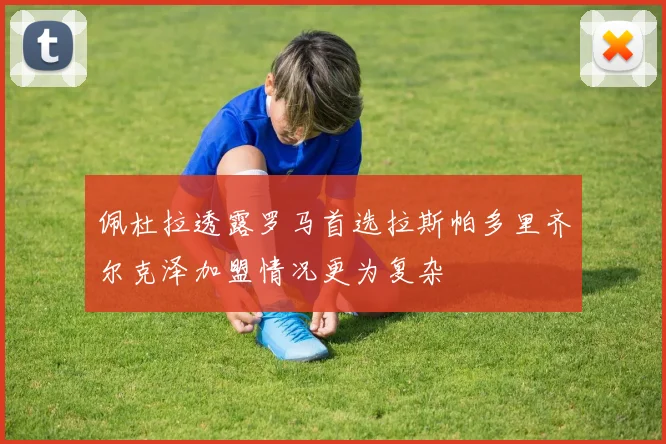 佩杜拉透露罗马首选拉斯帕多里齐尔克泽加盟情况更为复杂