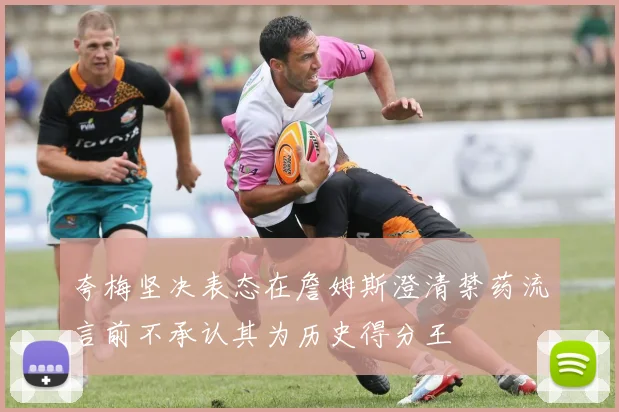 夸梅坚决表态在詹姆斯澄清禁药流言前不承认其为历史得分王