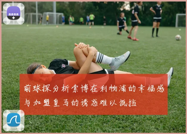前球探分析索博在利物浦的幸福感与加盟皇马的诱惑难以抵挡