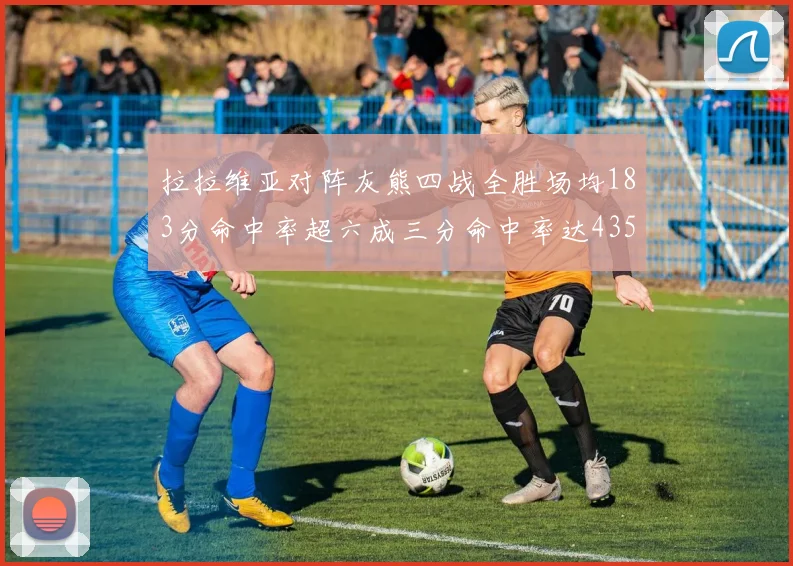 拉拉维亚对阵灰熊四战全胜场均183分命中率超六成三分命中率达435