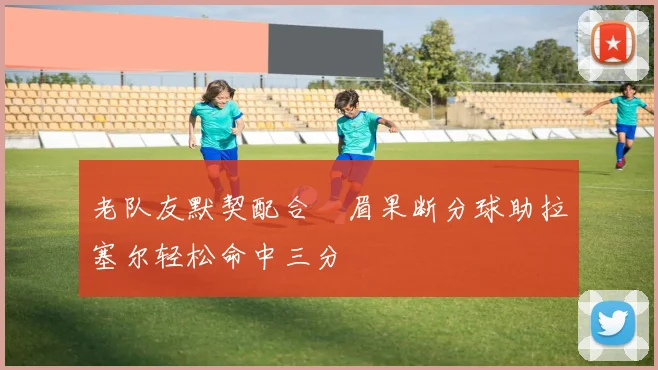 老队友默契配合濃眉果断分球助拉塞尔轻松命中三分
