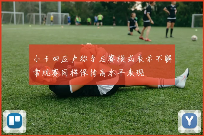 小卡回应卢称季后赛模式表示不解常规赛同样保持高水平表现