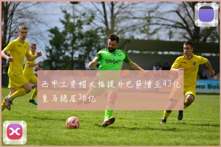 西甲工资帽大幅提升巴萨增至43亿皇马稳居76亿
