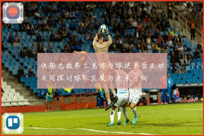 快船总裁弗兰克将与球迷亲密互动共同探讨球队发展与未来方向