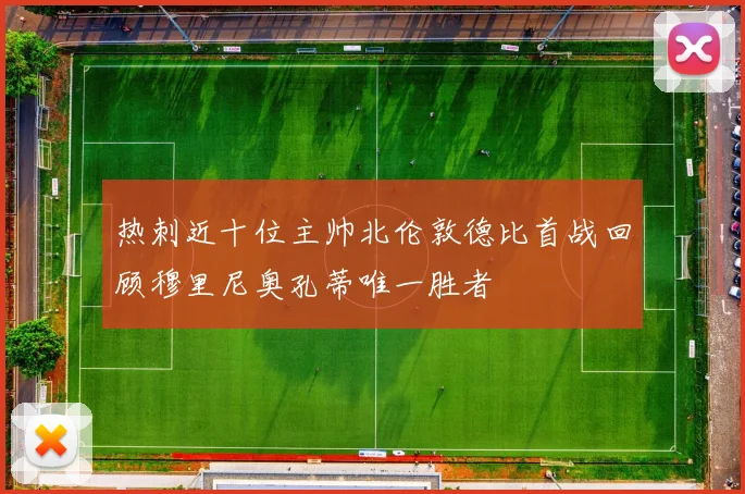 热刺近十位主帅北伦敦德比首战回顾穆里尼奥孔蒂唯一胜者