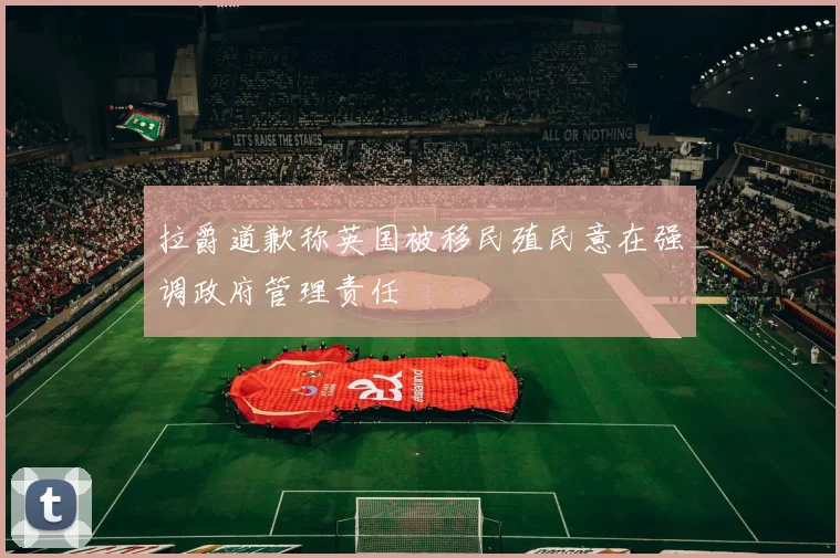 拉爵道歉称英国被移民殖民意在强调政府管理责任