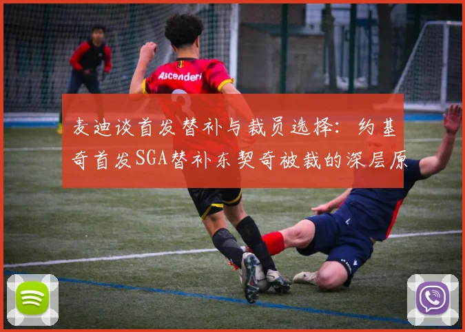 麦迪谈首发替补与裁员选择：约基奇首发SGA替补东契奇被裁的深层原因分析
